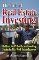 The Life of Real Estate Investing: No Hype, No BS Real Estate Investing Strategies That Work In Any Economy - Antonio Edwards 