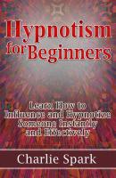 Hypnotism for Beginners: Learn How to Influence and Hypnotize Someone Instantly and Effectively - Charlie Spark 