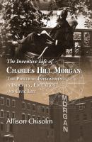 The Inventive Life of Charles Hill Morgan: The Power of Improvement In Industry, Education and Civic Life - Allison Chisolm 