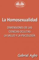 La Homosexualidad: Dimensiones De Las Ciencias Ocultas, La Salud Y La Psicología - Gabriel Agbo 