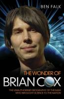 The Wonder Of Brian Cox - The Unauthorised Biography Of The Man Who Brought Science To The Nation - Ben Falk 
