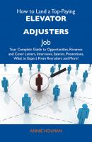 How to Land a Top-Paying Elevator adjusters Job: Your Complete Guide to Opportunities, Resumes and Cover Letters, Interviews, Salaries, Promotions, What to Expect From Recruiters and More - Holman Annie 