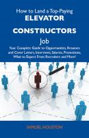 How to Land a Top-Paying Elevator constructors Job: Your Complete Guide to Opportunities, Resumes and Cover Letters, Interviews, Salaries, Promotions, What to Expect From Recruiters and More - Houston Dadisman Samuel 
