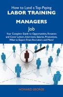 How to Land a Top-Paying Labor training managers Job: Your Complete Guide to Opportunities, Resumes and Cover Letters, Interviews, Salaries, Promotions, What to Expect From Recruiters and More - George Broadley Howard 