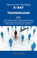 How to Land a Top-Paying X-Ray technicians Job: Your Complete Guide to Opportunities, Resumes and Cover Letters, Interviews, Salaries, Promotions, What to Expect From Recruiters and More - Dodson Lori 
