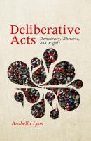 Deliberative Acts - Arabella Lyon Rhetoric and Democratic Deliberation