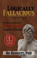 Logically Fallacious: The Ultimate Collection of Over 300 Logical Fallacies (Academic Edition) - Bo Bennett PhD 