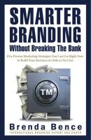 Smarter Branding Without Breaking the Bank - Five Proven Marketing Strategies You Can Use Right Now to Build Your Business at Little or No Cost - Brenda Bence 