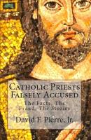 Catholic Priests Falsely Accused: The Facts, The Fraud, The Stories - David F. Pierre 