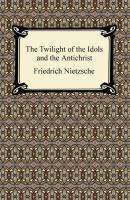 The Twilight of the Idols and The Antichrist - Friedrich Nietzsche 