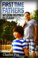 First Time Fathers:  Wisdom Inspired by Isaiah - Charles Png 