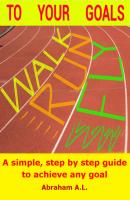 Walk, Run, Fly to Your Goals: A Step By Step Guide to Achieve Any Goal - ABRAHAM A.L. 