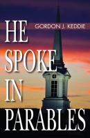 He Spoke in Parables - Gordon J. Keddie 
