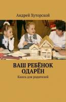ВАШ РЕБЁНОК ОДАРЁН. Книга для родителей - Андрей Хуторской 
