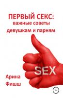 Первый секс: важные советы девушкам и парням - Арина Яновна Фишш 