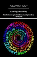 Etymology of meanings. Brief etymological dictionary of planetary toponyms. At the origins of civilization - Alexander Tokiy 