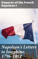 Napoleon's Letters to Josephine, 1796-1812 - Emperor of the French Napoleon I 