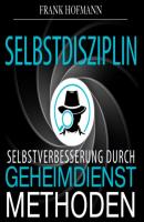 Selbstdisziplin - Selbstverbesserung durch Geheimdienstmethoden (Ungekürzt) - Frank Hofmann 