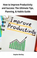 How to Improve Productivity and Success: The Ultimate Tips, Planning, & Habits Guide - Stephen Berkley 
