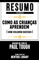 Resumo Estendido: Como As Crianças Aprendem (How Children Succeed) - Baseado No Livro De Paul Tough - Mentors Library 