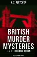British Murder Mysteries: J. S. Fletcher Edition (40+ Titles in One Volume) - J. S. Fletcher 