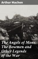 The Angels of Mons: The Bowmen and Other Legends of the War - Arthur Machen 