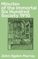 Minutes of the Immortal Six Hundred Society 1910 - John Ogden Murray 
