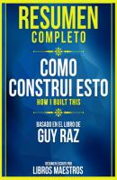 Resumen Completo: Como Construi Esto (How I Built This) - Basado En El Libro De Guy Raz - Libros Maestros 