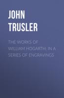 The Works of William Hogarth: In a Series of Engravings - John Trusler 