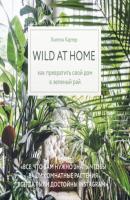 Wild at home. Как превратить свой дом в зеленый рай - Хилтон Картер Дизайн-студия. Как создать дом, в котором хочется жить