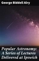 Popular Astronomy: A Series of Lectures Delivered at Ipswich - George Biddell Airy 
