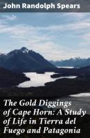The Gold Diggings of Cape Horn: A Study of Life in Tierra del Fuego and Patagonia - John Randolph Spears 