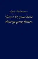 Don't let your past destroy your future - Sylvia Walukiewicz 