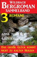 Das große Glück kommt nicht zu kalten Herzen: Wildbach Bergroman Sammelband 3 Romane - Anna Martach 