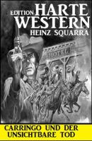 Carringo und der unsichtbare Tod: Harte Western Edition - Heinz Squarra 