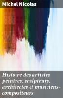Histoire des artistes peintres, sculpteurs, architectes et musiciens-compositeurs - Michel Nicolas 