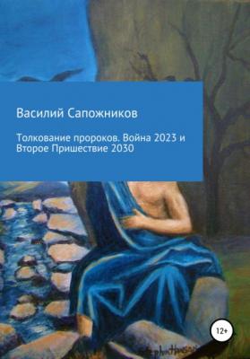 Толкование пророков. Война 2023 и Второе Пришествие 2030 - Василий Геннадьевич Сапожников 