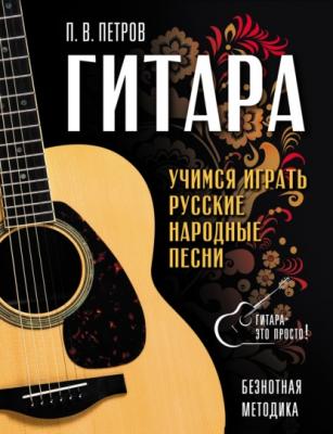 Гитара. Безнотная методика. Учимся играть русские народные песни - Павел Петров Гитара – это просто!