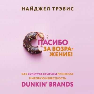 Спасибо за возражение! Как культура критики принесла мировую известность Dunkin’ Brands - Найджел Трэвис Культ бренда. Как продукты и идеи становятся популярными
