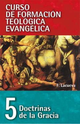 CFT 05 - Doctrinas de la Gracia - Francisco Lacueva Lafarga Curso de formación teologica evangelica