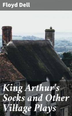 King Arthur's Socks and Other Village Plays - Floyd Dell 