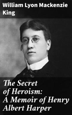 The Secret of Heroism: A Memoir of Henry Albert Harper - William Lyon Mackenzie King 