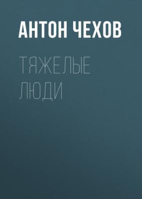 Тяжелые люди - Антон Чехов 