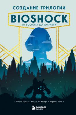 Создание трилогии BioShock. От Восторга до Колумбии - Николя Курсье Легендарные компьютерные игры