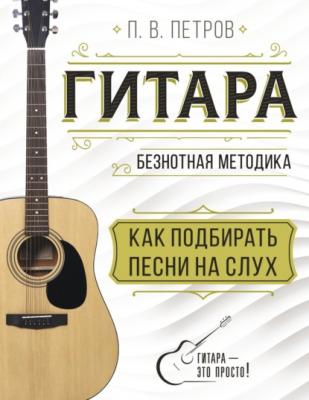 Гитара. Безнотная методика. Как подбирать песни на слух - Павел Петров Гитара – это просто!