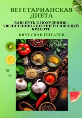 Вегетарианская диета: Ваш путь к похудению, увеличению энергии и сияющей красоте - Вячеслав Пигарев 