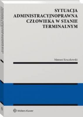 Sytuacja administracyjnoprawna człowieka w stanie terminalnym - Mateusz Kruczkowski Monografie