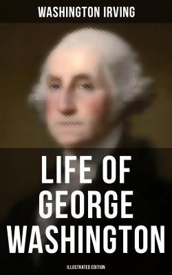 LIFE OF GEORGE WASHINGTON (Illustrated Edition) - Ð’Ð°ÑˆÐ¸Ð½Ð³Ñ‚Ð¾Ð½ Ð˜Ñ€Ð²Ð¸Ð½Ð³ 