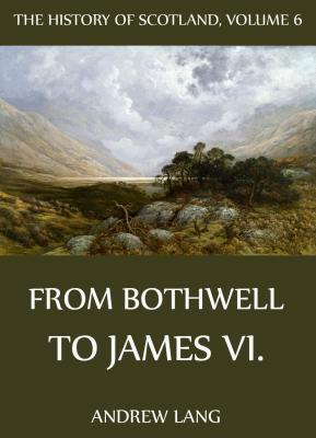 The History Of Scotland - Volume 6: From Bothwell To James VI. - Andrew Lang 