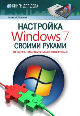 Настройка Windows 7 своими руками. Как сделать, чтобы работать было легко и удобно - Алексей Гладкий 